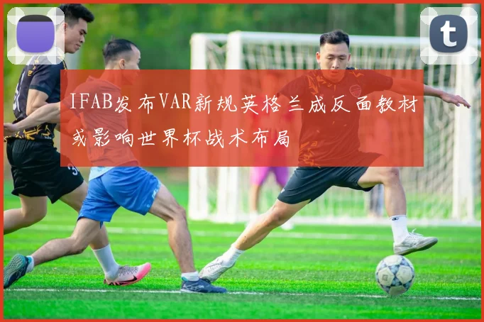 IFAB发布VAR新规英格兰成反面教材或影响世界杯战术布局