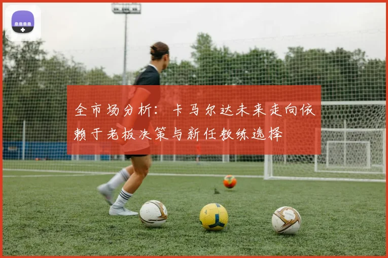 全市场分析：卡马尔达未来走向依赖于老板决策与新任教练选择