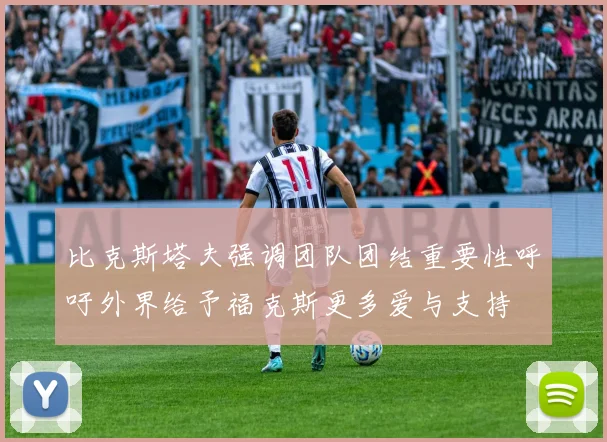比克斯塔夫强调团队团结重要性呼吁外界给予福克斯更多爱与支持