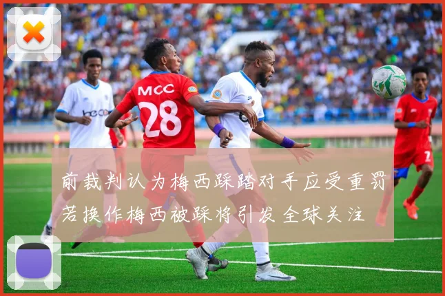 前裁判认为梅西踩踏对手应受重罚若换作梅西被踩将引发全球关注