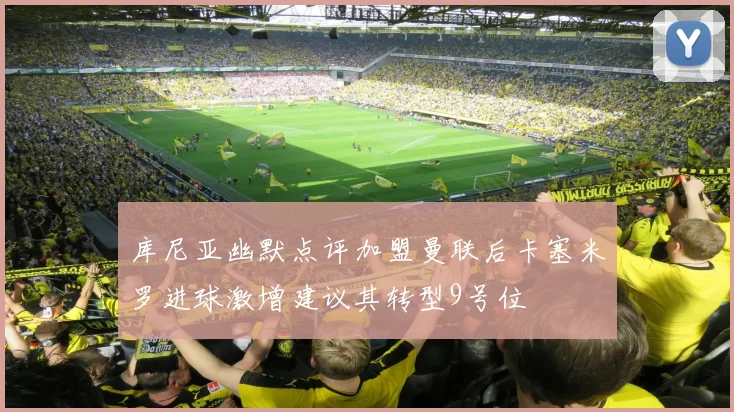 库尼亚幽默点评加盟曼联后卡塞米罗进球激增建议其转型9号位