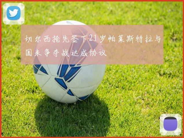 切尔西抢先签下21岁帕莱斯特拉与国米争夺战达成协议