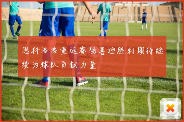 恩科洛洛重返赛场喜迎胜利期待继续为球队贡献力量