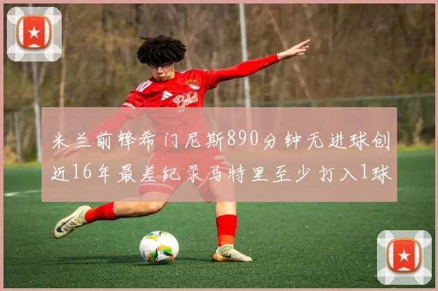 米兰前锋希门尼斯890分钟无进球创近16年最差纪录马特里至少打入1球