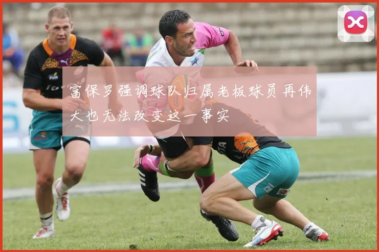 富保罗强调球队归属老板球员再伟大也无法改变这一事实