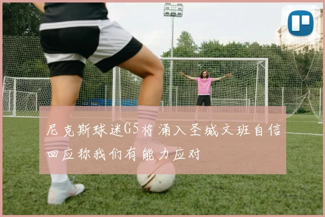 尼克斯球迷G5将涌入圣城文班自信回应称我们有能力应对