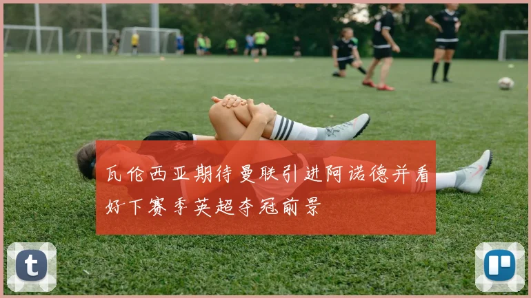 瓦伦西亚期待曼联引进阿诺德并看好下赛季英超夺冠前景
