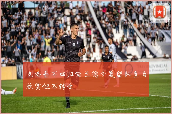 克洛普不回归哈兰德今夏留队皇马欣赏但不转会
