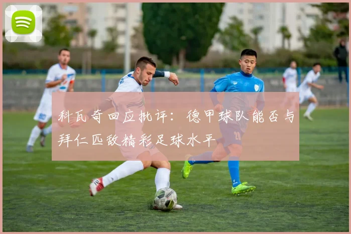 科瓦奇回应批评：德甲球队能否与拜仁匹敌精彩足球水平