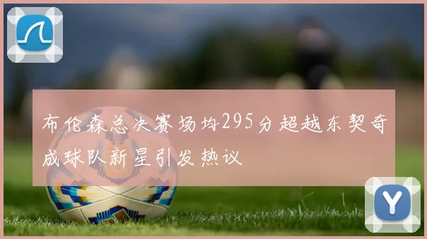布伦森总决赛场均295分超越东契奇成球队新星引发热议