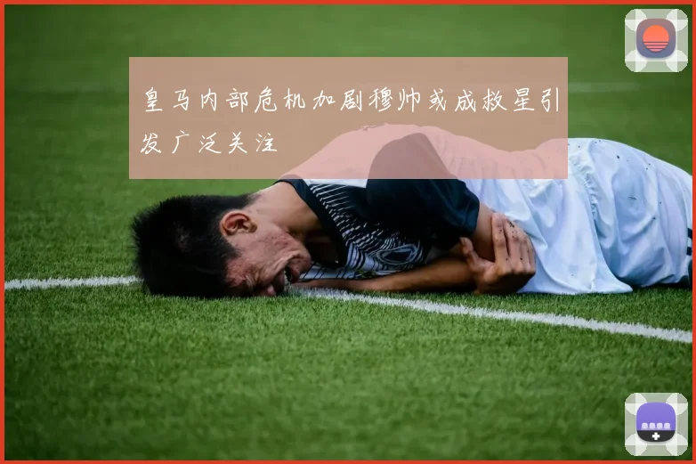 皇马内部危机加剧穆帅或成救星引发广泛关注