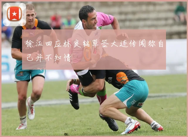 徐江回应林良铭草签大连传闻称自己并不知情