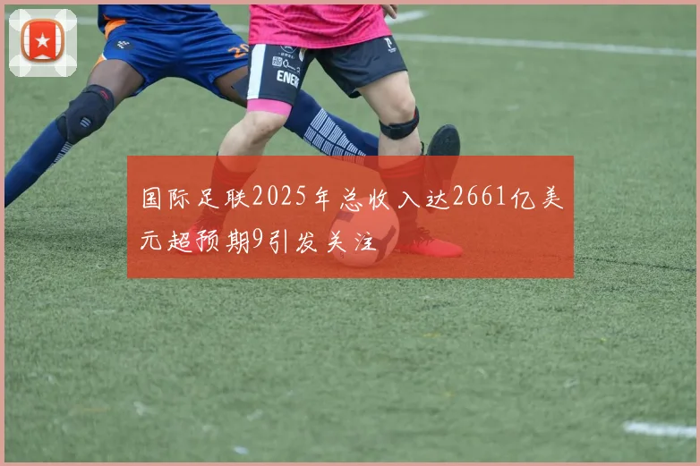 国际足联2025年总收入达2661亿美元超预期9引发关注