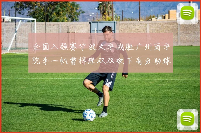 全国八强赛宁波大学战胜广州商学院李一帆曹梓烽双双砍下高分助球队晋级