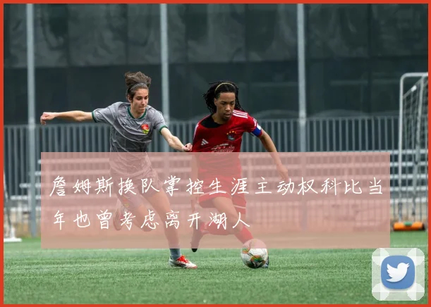 詹姆斯换队掌控生涯主动权科比当年也曾考虑离开湖人